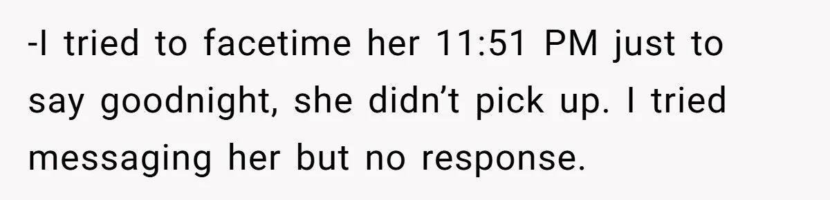 -I tried to facetime her 11:51 PM just to say goodnight, she didn’t pick up. I tried messaging her but no response.