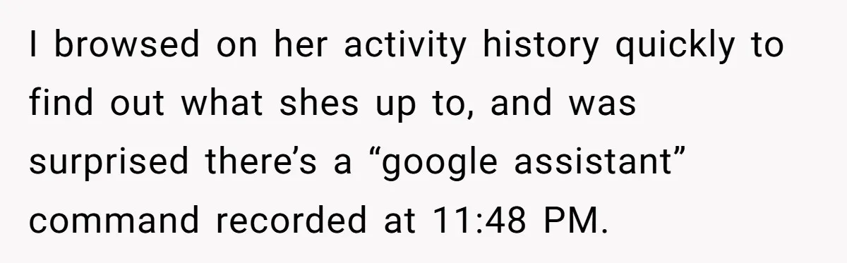 I browsed on her activity history quickly to find out what shes up to, and was surprised there’s a “google assistant” command recorded at 11:48 PM.