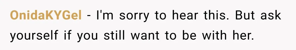 OnidaKYGel − I'm sorry to hear this. But ask yourself if you still want to be with her.