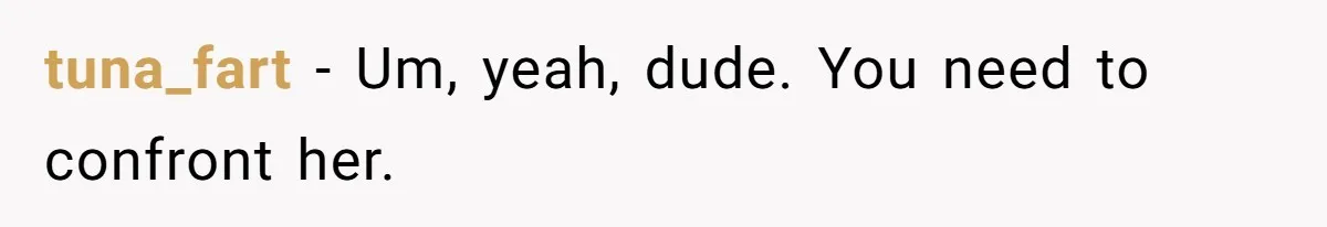 tuna_fart − Um, yeah, dude. You need to confront her.