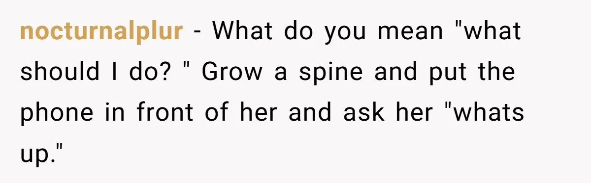 nocturnalplur − What do you mean "what should I do? " Grow a spine and put the phone in front of her and ask her "whats up."