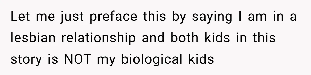 Let me just preface this by saying I am in a lesbian relationship and both kids in this story is NOT my biological kids