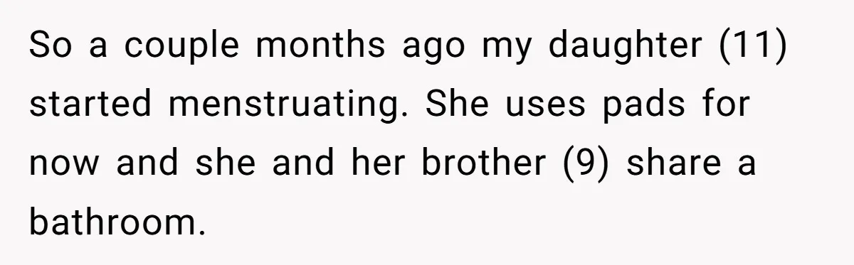 So a couple months ago my daughter (11) started menstruating. She uses pads for now and she and her brother (9) share a bathroom.