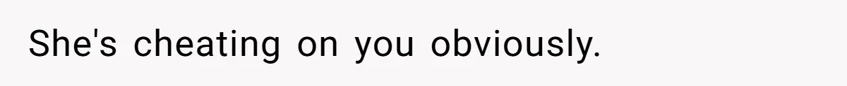 She's cheating on you obviously.
