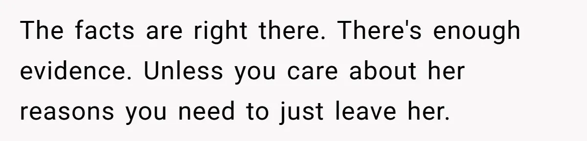 The facts are right there. There's enough evidence. Unless you care about her reasons you need to just leave her.