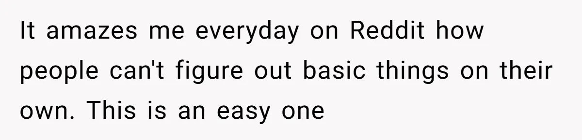 It amazes me everyday on Reddit how people can't figure out basic things on their own. This is an easy one