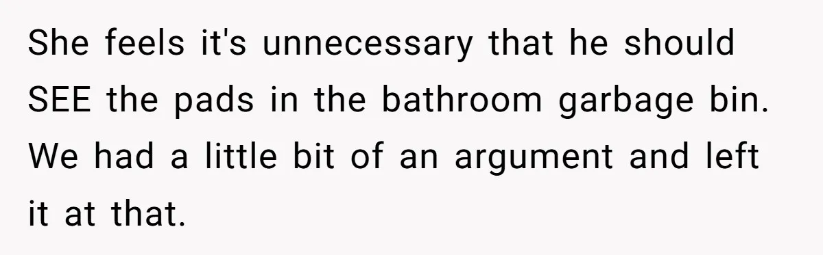 She feels it's unnecessary that he should SEE the pads in the bathroom garbage bin. We had a little bit of an argument and left it at that.