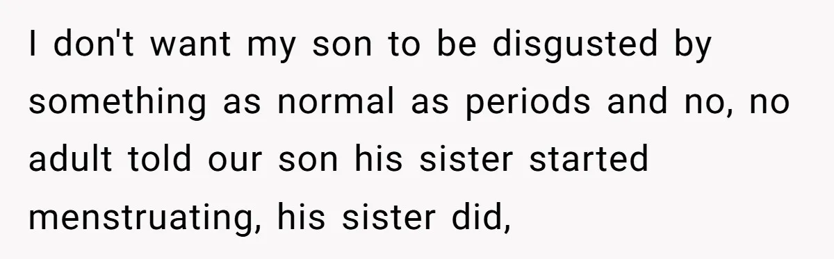 I don't want my son to be disgusted by something as normal as periods and no, no adult told our son his sister started menstruating, his sister did,