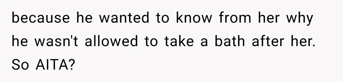 because he wanted to know from her why he wasn't allowed to take a bath after her. So AITA?