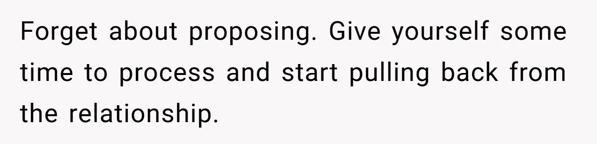 Forget about proposing. Give yourself some time to process and start pulling back from the relationship.
