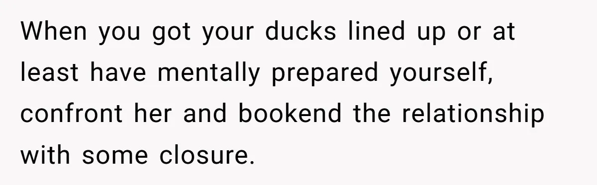 When you got your ducks lined up or at least have mentally prepared yourself, confront her and bookend the relationship with some closure.