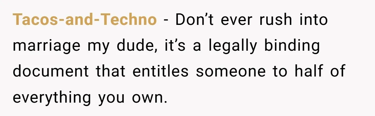 Tacos-and-Techno − Don’t ever rush into marriage my dude, it’s a legally binding document that entitles someone to half of everything you own.