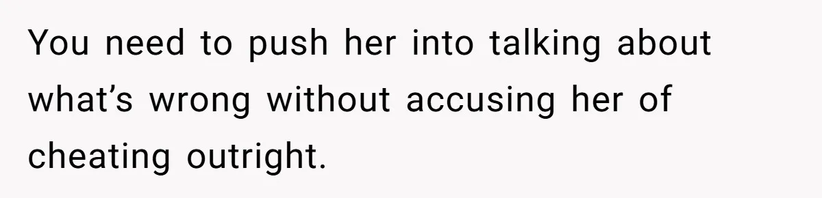 You need to push her into talking about what’s wrong without accusing her of cheating outright.