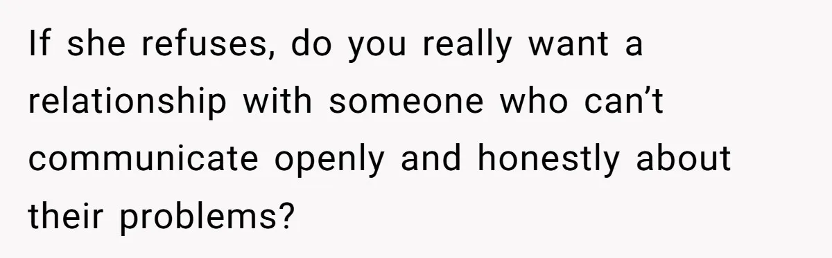 If she refuses, do you really want a relationship with someone who can’t communicate openly and honestly about their problems?