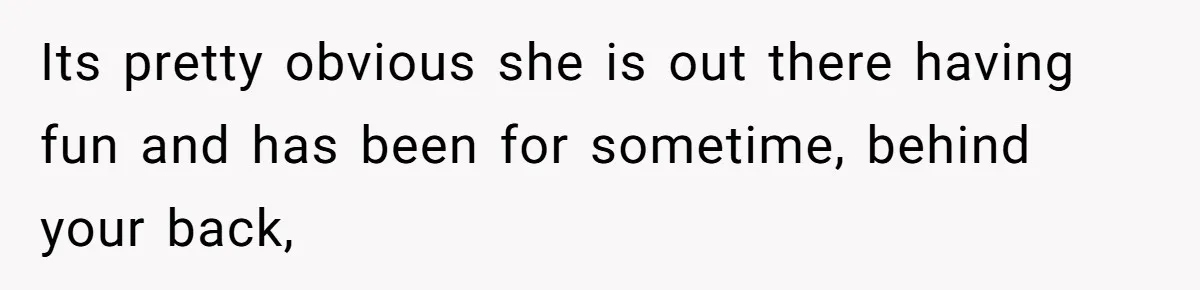 Its pretty obvious she is out there having fun and has been for sometime, behind your back,