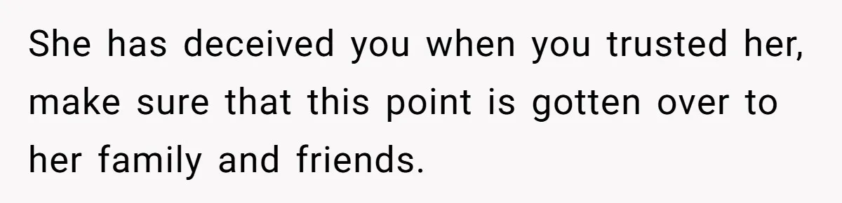 She has deceived you when you trusted her, make sure that this point is gotten over to her family and friends.