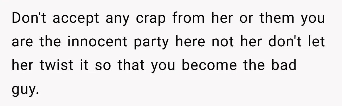 Don't accept any crap from her or them you are the innocent party here not her don't let her twist it so that you become the bad guy.