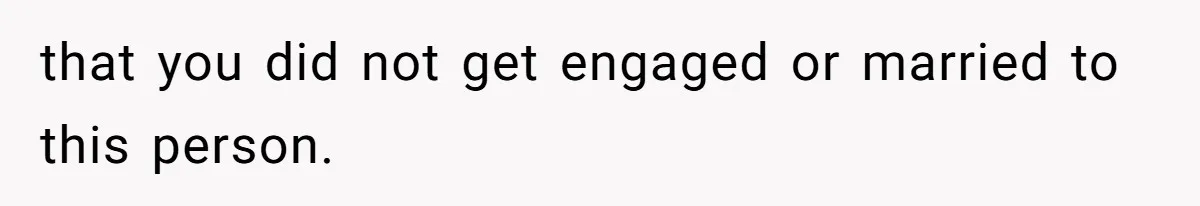that you did not get engaged or married to this person.