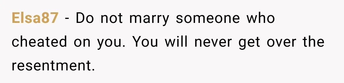 Elsa87 − Do not marry someone who cheated on you. You will never get over the resentment.