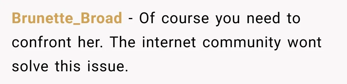 Brunette_Broad − Of course you need to confront her. The internet community wont solve this issue.