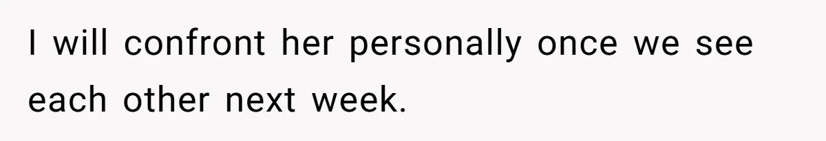 I will confront her personally once we see each other next week.