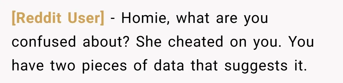 [Reddit User] − Homie, what are you confused about? She cheated on you. You have two pieces of data that suggests it.