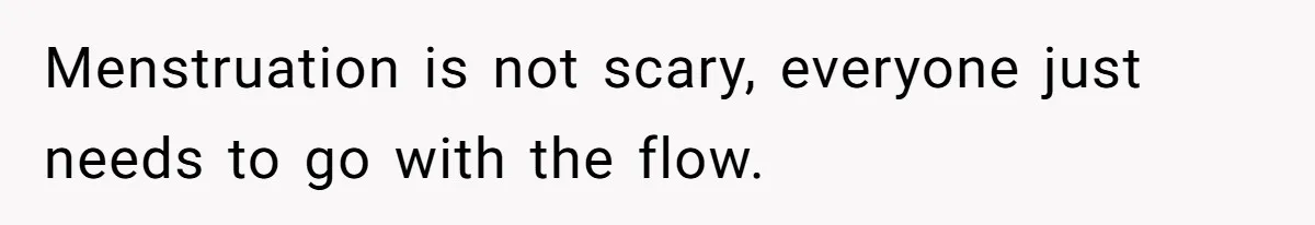 Menstruation is not scary, everyone just needs to go with the flow.
