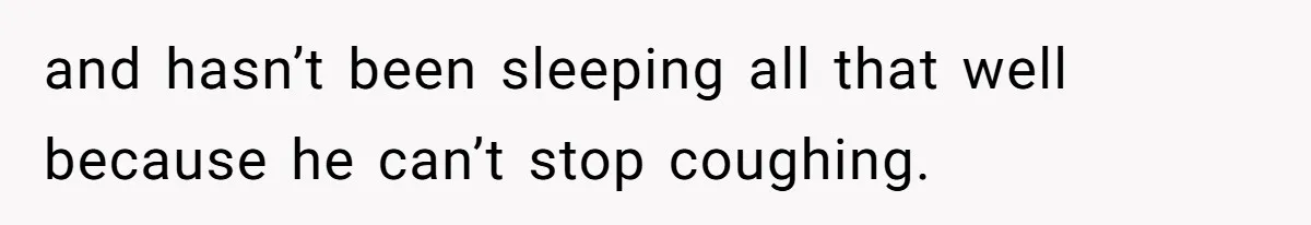 and hasn’t been sleeping all that well because he can’t stop coughing.