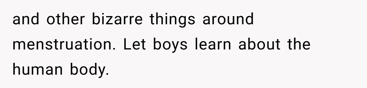 and other bizarre things around menstruation. Let boys learn about the human body.