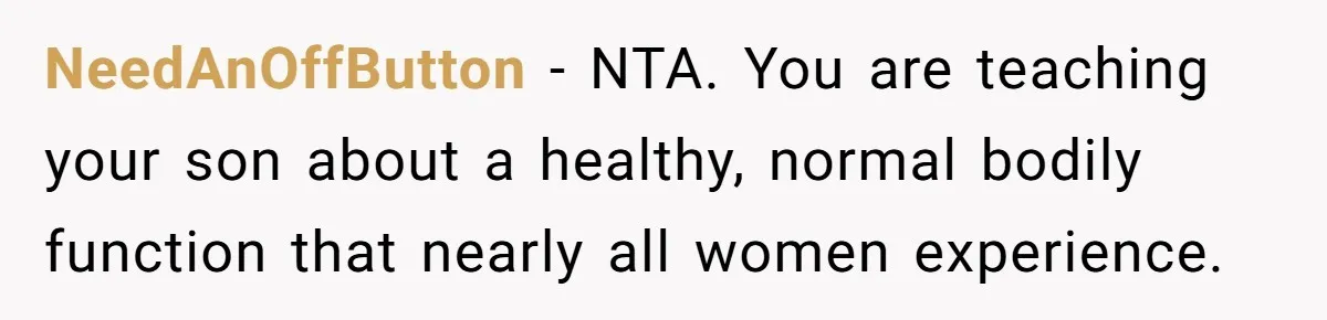 NeedAnOffButton − NTA. You are teaching your son about a healthy, normal bodily function that nearly all women experience.