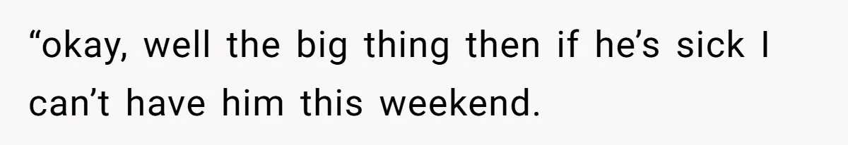 “okay, well the big thing then if he’s sick I can’t have him this weekend.