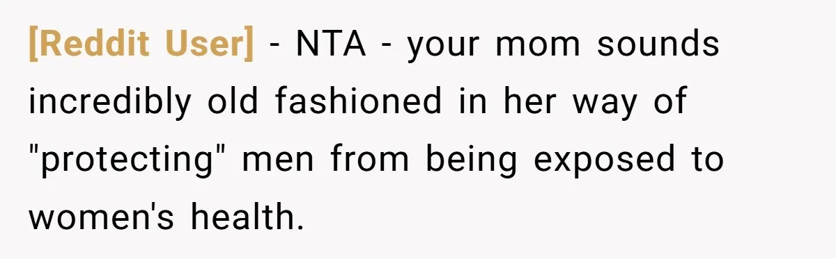 [Reddit User] − NTA - your mom sounds incredibly old fashioned in her way of "protecting" men from being exposed to women's health.