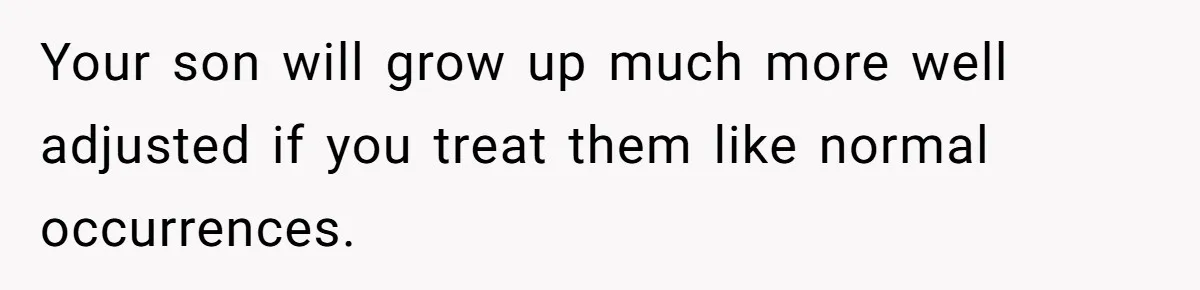 Your son will grow up much more well adjusted if you treat them like normal occurrences.
