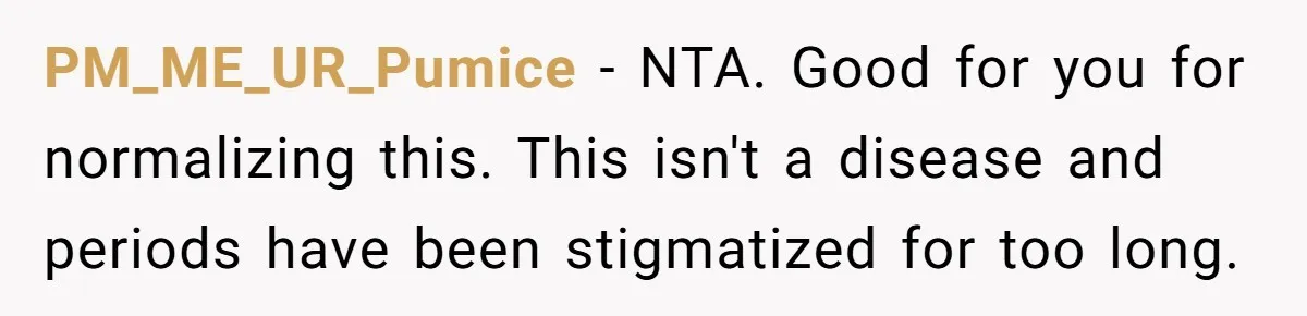 PM_ME_UR_Pumice − NTA. Good for you for normalizing this. This isn't a disease and periods have been stigmatized for too long.