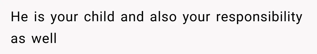 He is your child and also your responsibility as well