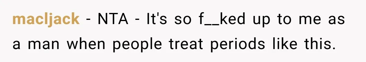 macljack − NTA - It's so f__ked up to me as a man when people treat periods like this.