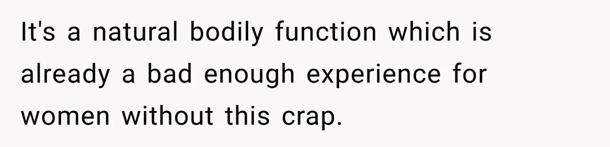 It's a natural bodily function which is already a bad enough experience for women without this crap.