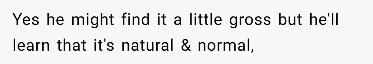 Yes he might find it a little gross but he'll learn that it's natural & normal,