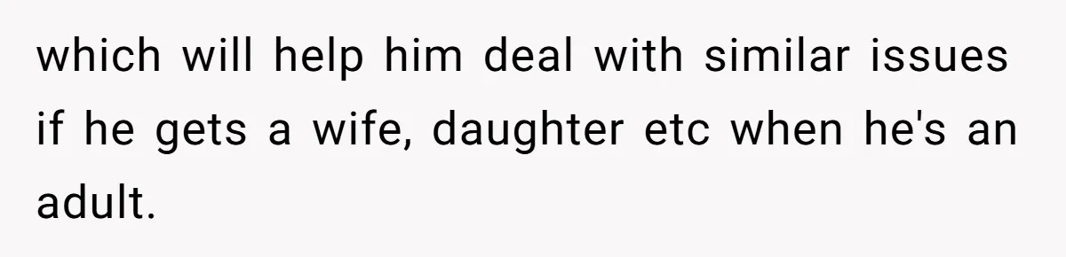 which will help him deal with similar issues if he gets a wife, daughter etc when he's an adult.