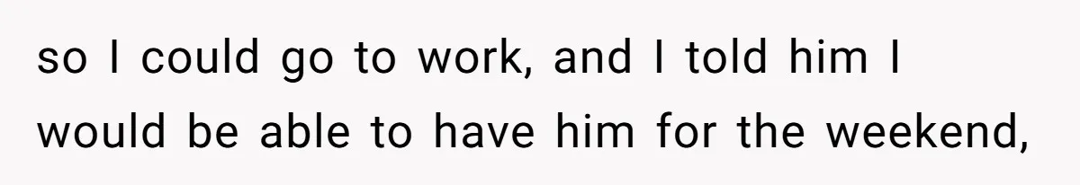 so I could go to work, and I told him I would be able to have him for the weekend,