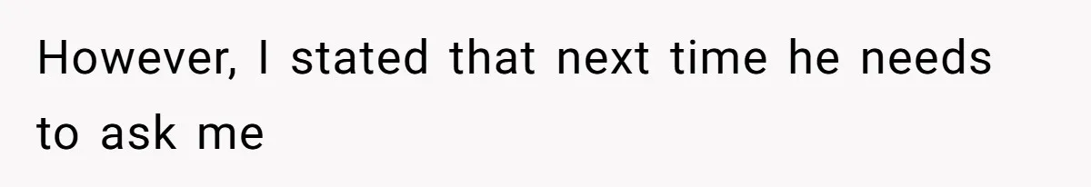 However, I stated that next time he needs to ask me