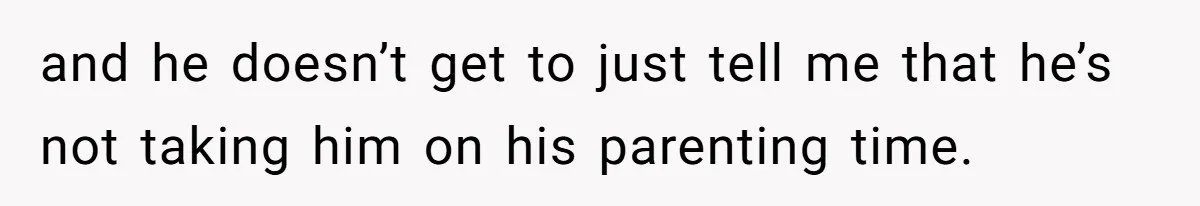 and he doesn’t get to just tell me that he’s not taking him on his parenting time.