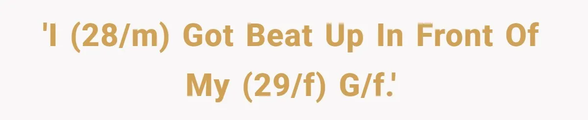 'I (28/M) got beat up in front of my (29/F) g/f.'