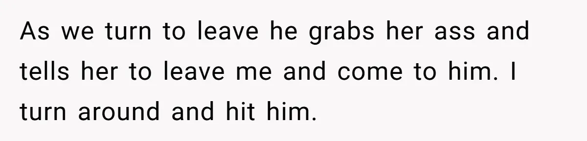 As we turn to leave he grabs her ass and tells her to leave me and come to him. I turn around and hit him.