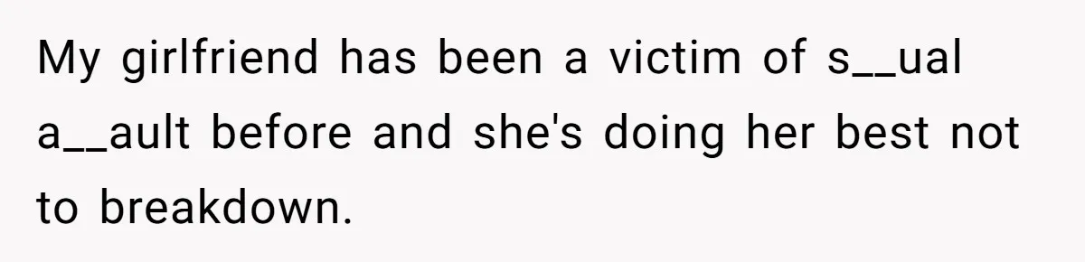 My girlfriend has been a victim of s__ual a__ault before and she's doing her best not to breakdown.