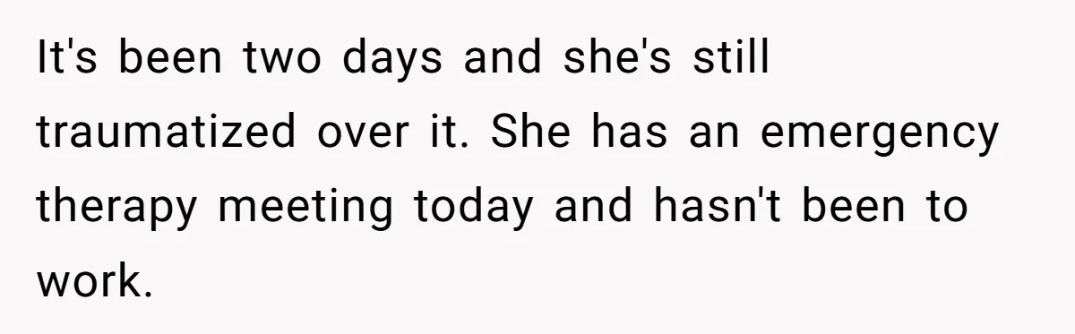 It's been two days and she's still traumatized over it. She has an emergency therapy meeting today and hasn't been to work.