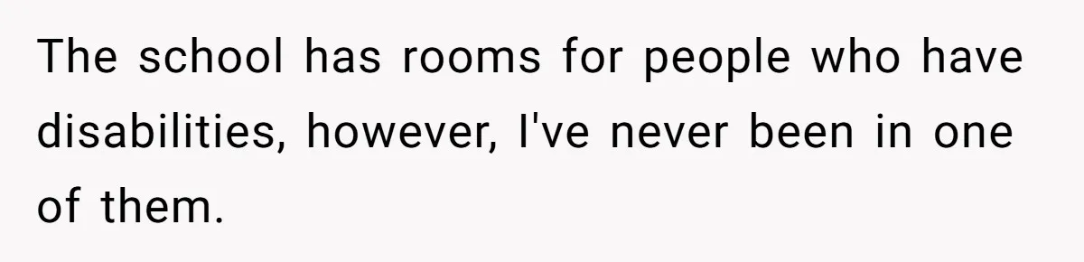 The school has rooms for people who have disabilities, however, I've never been in one of them.