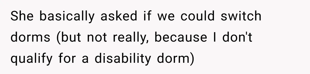 She basically asked if we could switch dorms (but not really, because I don't qualify for a disability dorm)