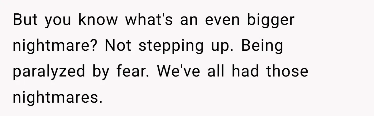 But you know what's an even bigger nightmare? Not stepping up. Being paralyzed by fear. We've all had those nightmares.