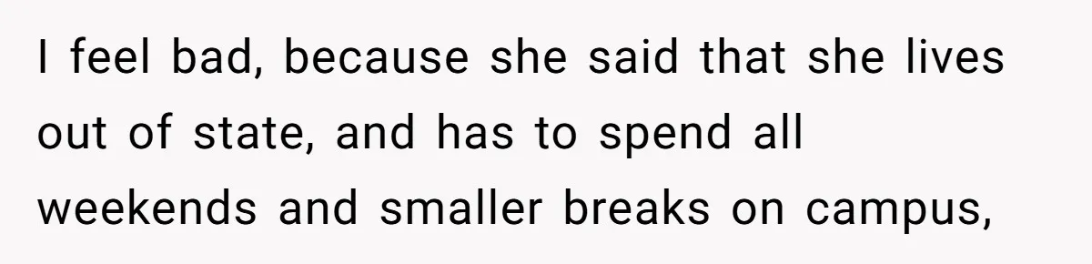 I feel bad, because she said that she lives out of state, and has to spend all weekends and smaller breaks on campus,